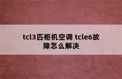 tcl3匹柜机空调 tcle6故障怎么解决